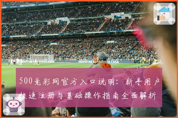 500竞彩网官方入口说明：新手用户快速注册与基础操作指南全面解析