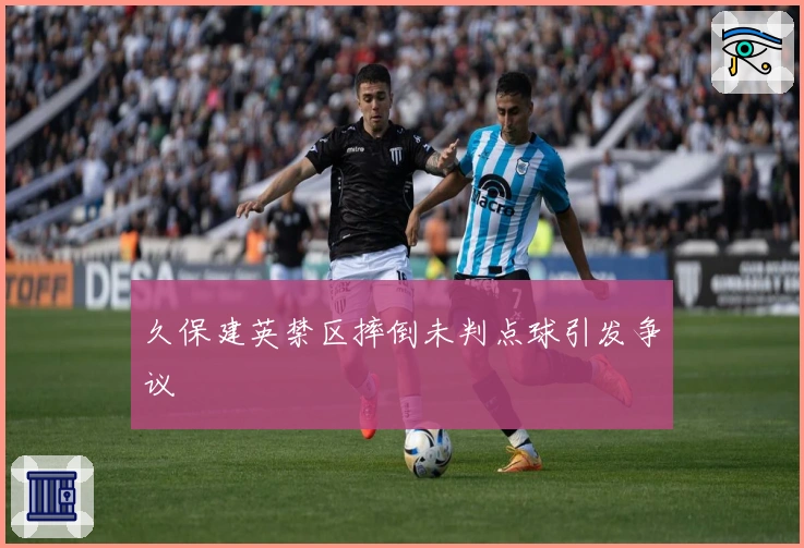 久保建英禁区摔倒未判点球引发争议