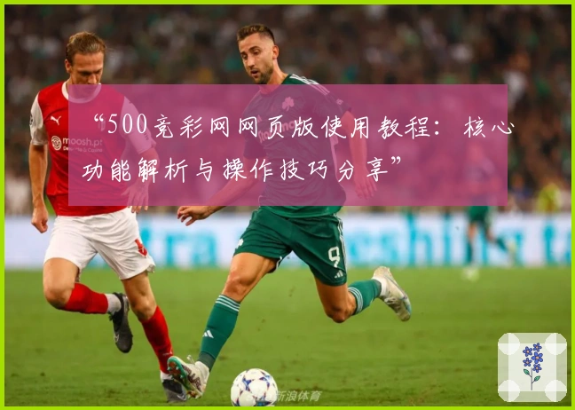 “500竞彩网网页版使用教程:核心功能解析与操作技巧分享”